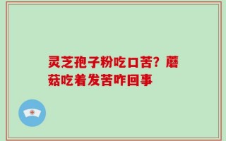 灵芝孢子粉吃口苦？蘑菇吃着发苦咋回事