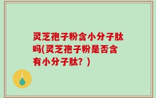 灵芝孢子粉含小分子肽吗(灵芝孢子粉是否含有小分子肽？)