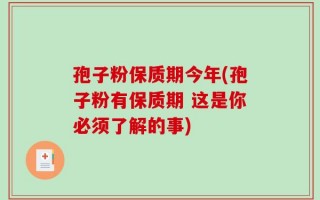 孢子粉保质期今年(孢子粉有保质期 这是你必须了解的事)