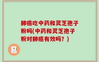 肺癌吃中药和灵芝孢子粉吗(中药和灵芝孢子粉对肺癌有效吗？)