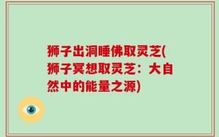 狮子出洞睡佛取灵芝(狮子冥想取灵芝：大自然中的能量之源)