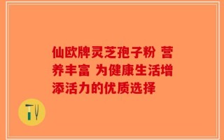 仙欧牌灵芝孢子粉 营养丰富 为健康生活增添活力的优质选择
