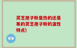 灵芝孢子粉是热的还是寒的灵芝孢子粉的温性特点)