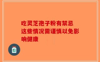 吃灵芝孢子粉有禁忌 这些情况需谨慎以免影响健康