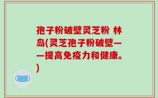 孢子粉破壁灵芝粉 林岛(灵芝孢子粉破壁——提高免疫力和健康。)