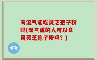 有湿气能吃灵芝孢子粉吗(湿气重的人可以食用灵芝孢子粉吗？)