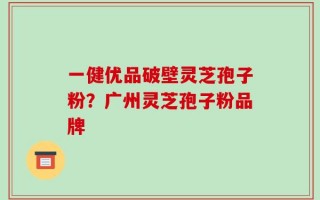 一健优品破壁灵芝孢子粉？广州灵芝孢子粉品牌