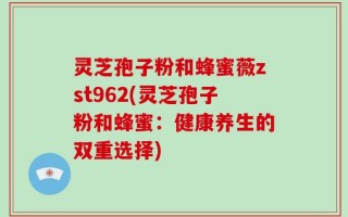 灵芝孢子粉和蜂蜜薇zst962(灵芝孢子粉和蜂蜜：健康养生的双重选择)