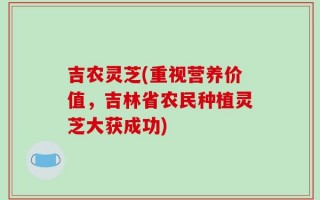 吉农灵芝(重视营养价值，吉林省农民种植灵芝大获成功)