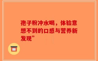 孢子粉冲水喝，体验意想不到的口感与营养新发现”