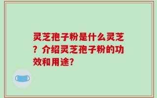 灵芝孢子粉是什么灵芝？介绍灵芝孢子粉的功效和用途？