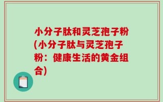 小分子肽和灵芝孢子粉(小分子肽与灵芝孢子粉：健康生活的黄金组合)