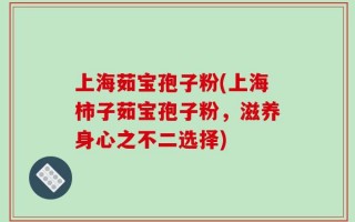 上海茹宝孢子粉(上海柿子茹宝孢子粉，滋养身心之不二选择)