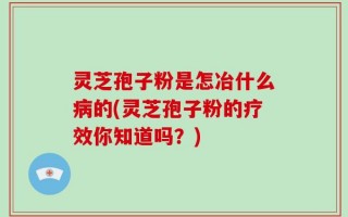 灵芝孢子粉是怎冶什么病的(灵芝孢子粉的疗效你知道吗？)