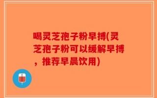 喝灵芝孢子粉早搏(灵芝孢子粉可以缓解早搏，推荐早晨饮用)