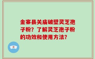 金寨县关庙破壁灵芝孢子粉？了解灵芝孢子粉的功效和使用方法？
