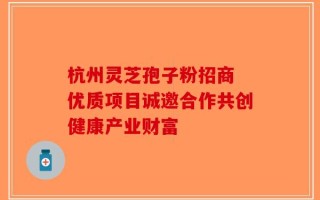 杭州灵芝孢子粉招商 优质项目诚邀合作共创健康产业财富