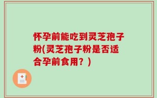 怀孕前能吃到灵芝孢子粉(灵芝孢子粉是否适合孕前食用？)