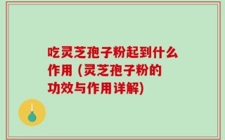 吃灵芝孢子粉起到什么作用 (灵芝孢子粉的功效与作用详解)