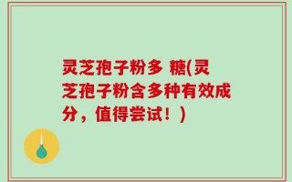 灵芝孢子粉多 糖(灵芝孢子粉含多种有效成分，值得尝试！)
