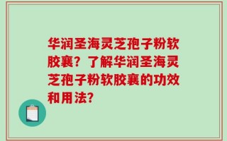 华润圣海灵芝孢子粉软胶襄？了解华润圣海灵芝孢子粉软胶襄的功效和用法？
