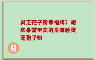 灵芝孢子粉幸福牌？胡庆余堂里卖的是哪种灵芝孢子粉