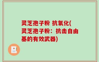 灵芝孢子粉 抗氧化(灵芝孢子粉：抗击自由基的有效武器)