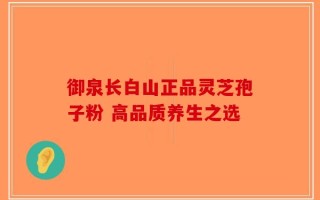 御泉长白山正品灵芝孢子粉 高品质养生之选