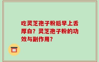 吃灵芝孢子粉后早上舌厚白？灵芝孢子粉的功效与副作用？