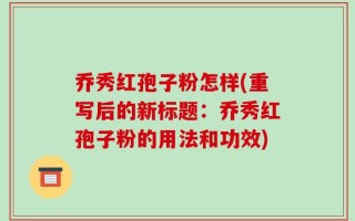 乔秀红孢子粉怎样(重写后的新标题：乔秀红孢子粉的用法和功效)