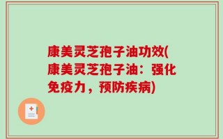 康美灵芝孢子油功效(康美灵芝孢子油：强化免疫力，预防疾病)