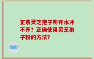 正宗灵芝孢子粉开水冲不开？正确使用灵芝孢子粉的方法？