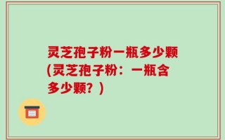 灵芝孢子粉一瓶多少颗(灵芝孢子粉：一瓶含多少颗？)