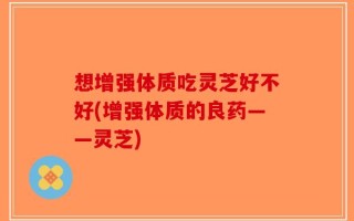 想增强体质吃灵芝好不好(增强体质的良药——灵芝)