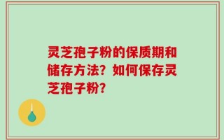 灵芝孢子粉的保质期和储存方法？如何保存灵芝孢子粉？
