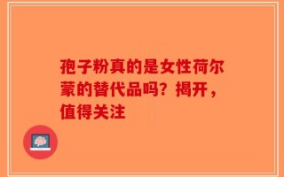 孢子粉真的是女性荷尔蒙的替代品吗？揭开，值得关注