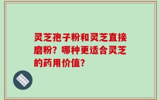 灵芝孢子粉和灵芝直接磨粉？哪种更适合灵芝的药用价值？