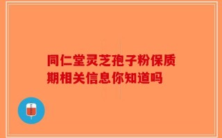 同仁堂灵芝孢子粉保质期相关信息你知道吗