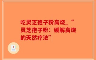 吃灵芝孢子粉高烧_“灵芝孢子粉：缓解高烧的天然疗法”