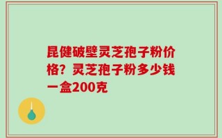 昆健破壁灵芝孢子粉价格？灵芝孢子粉多少钱一盒200克