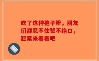 吃了这种孢子粉，朋友们都忍不住赞不绝口，赶紧来看看吧