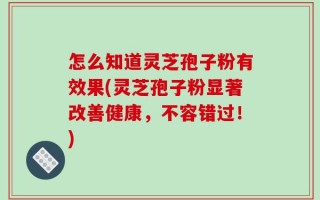 怎么知道灵芝孢子粉有效果(灵芝孢子粉显著改善健康，不容错过！)