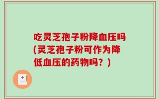 吃灵芝孢子粉降血压吗(灵芝孢子粉可作为降低血压的药物吗？)