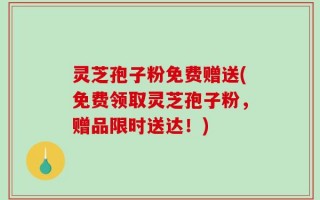 灵芝孢子粉免费赠送(免费领取灵芝孢子粉，赠品限时送达！)