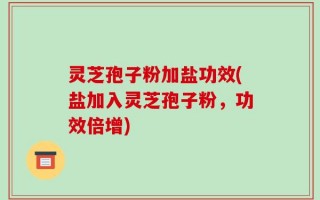 灵芝孢子粉加盐功效(盐加入灵芝孢子粉，功效倍增)