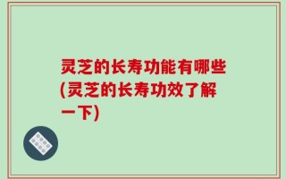 灵芝的长寿功能有哪些(灵芝的长寿功效了解一下)