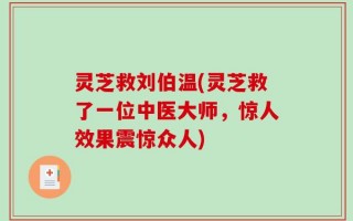 灵芝救刘伯温(灵芝救了一位中医大师，惊人效果震惊众人)