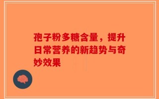 孢子粉多糖含量，提升日常营养的新趋势与奇妙效果