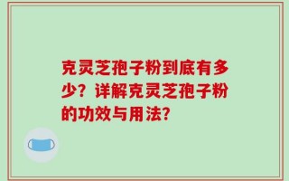 克灵芝孢子粉到底有多少？详解克灵芝孢子粉的功效与用法？