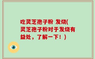 吃灵芝孢子粉 发烧(灵芝孢子粉对于发烧有益处，了解一下！)